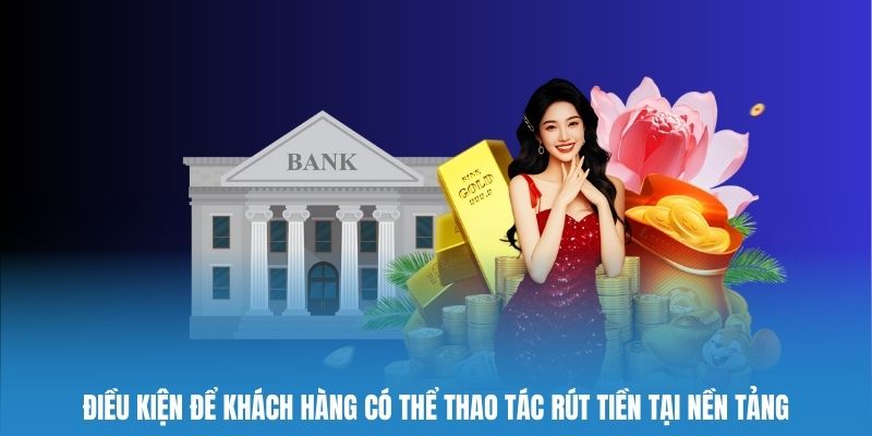 Điều kiện để khách hàng có thể thao tác rút tiền tại nền tảng